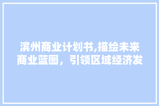 滨州商业计划书,描绘未来商业蓝图，引领区域经济发展 工作类