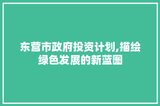 东营市政府投资计划,描绘绿色发展的新蓝图