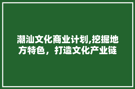 潮汕文化商业计划,挖掘地方特色，打造文化产业链