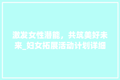激发女性潜能，共筑美好未来_妇女拓展活动计划详细介绍