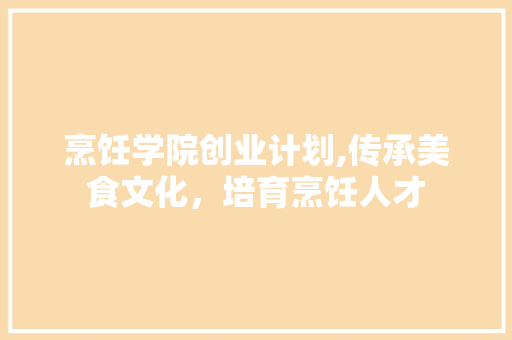 烹饪学院创业计划,传承美食文化，培育烹饪人才