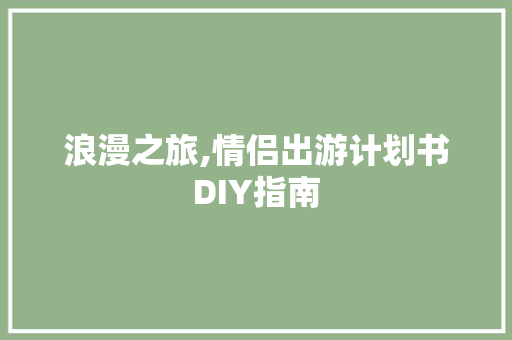 浪漫之旅,情侣出游计划书DIY指南 采访稿