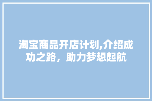 淘宝商品开店计划,介绍成功之路，助力梦想起航