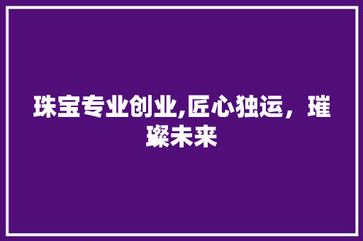 珠宝专业创业,匠心独运，璀璨未来