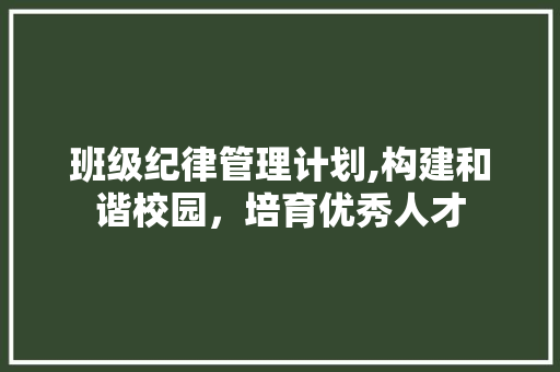 班级纪律管理计划,构建和谐校园，培育优秀人才
