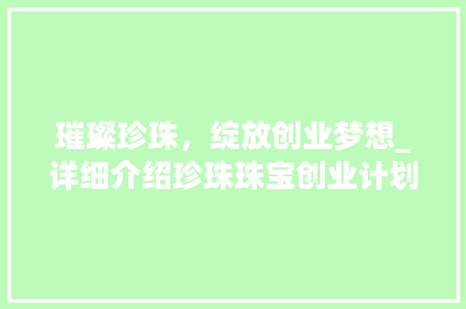 璀璨珍珠，绽放创业梦想_详细介绍珍珠珠宝创业计划
