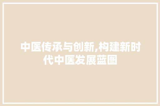 中医传承与创新,构建新时代中医发展蓝图