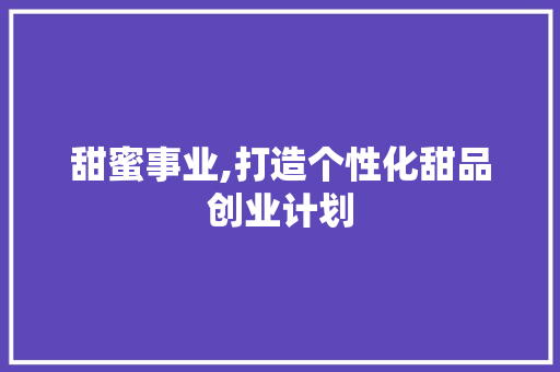 甜蜜事业,打造个性化甜品创业计划