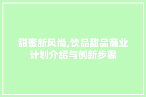甜蜜新风尚,饮品甜品商业计划介绍与创新步骤