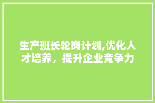 生产班长轮岗计划,优化人才培养，提升企业竞争力 工作总结