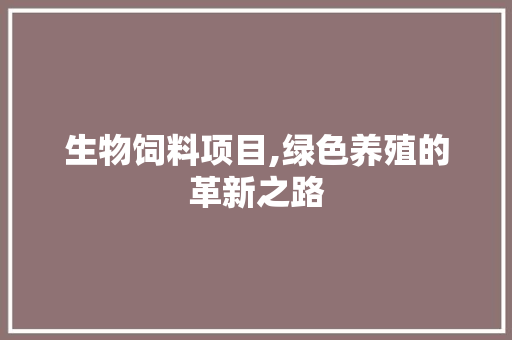 生物饲料项目,绿色养殖的革新之路 工作报告