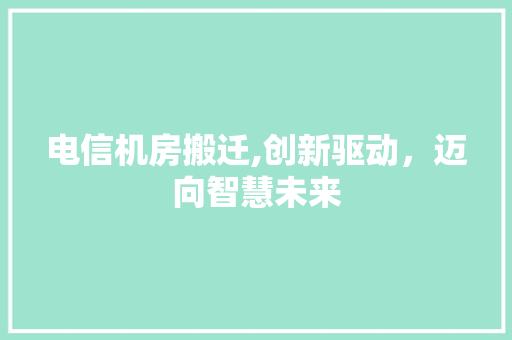 电信机房搬迁,创新驱动，迈向智慧未来