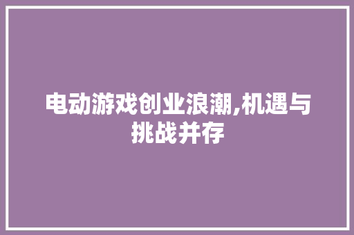 电动游戏创业浪潮,机遇与挑战并存