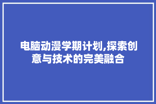 电脑动漫学期计划,探索创意与技术的完美融合