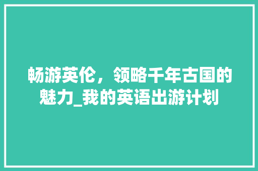畅游英伦，领略千年古国的魅力_我的英语出游计划
