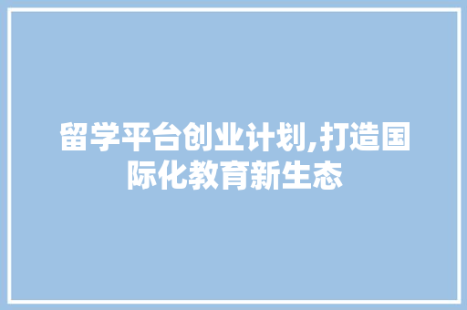 留学平台创业计划,打造国际化教育新生态