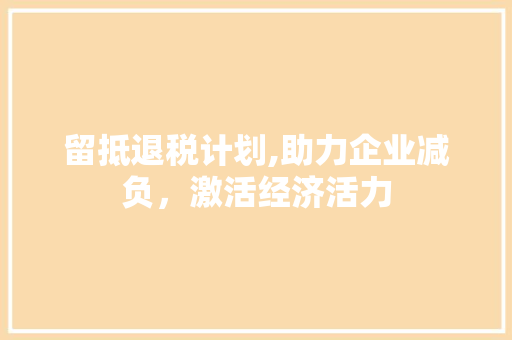 留抵退税计划,助力企业减负，激活经济活力 商业文稿