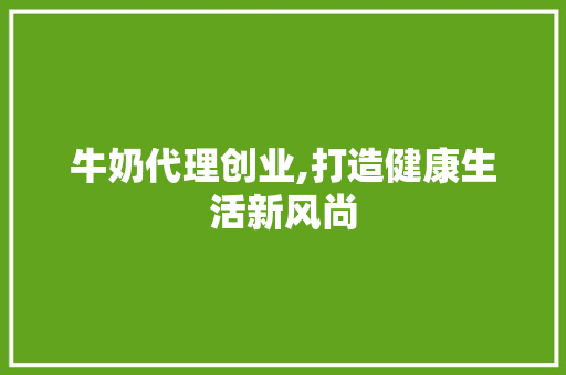 牛奶代理创业,打造健康生活新风尚 特写稿