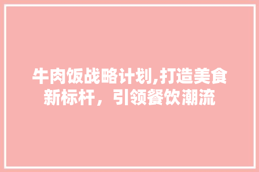 牛肉饭战略计划,打造美食新标杆，引领餐饮潮流 商业文稿