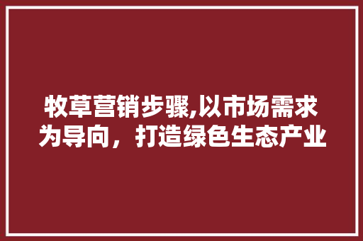 牧草营销步骤,以市场需求为导向，打造绿色生态产业链 特写稿