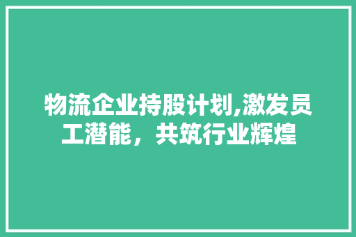 物流企业持股计划,激发员工潜能，共筑行业辉煌