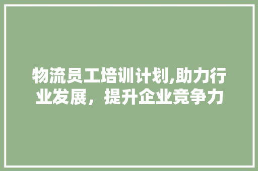 物流员工培训计划,助力行业发展，提升企业竞争力