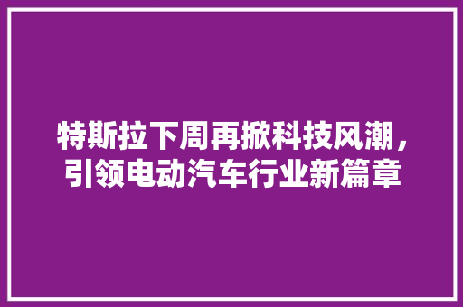 特斯拉下周再掀科技风潮，引领电动汽车行业新篇章 特写稿
