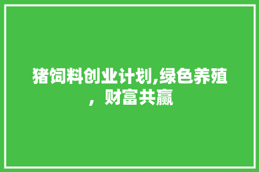 猪饲料创业计划,绿色养殖，财富共赢