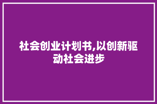 社会创业计划书,以创新驱动社会进步