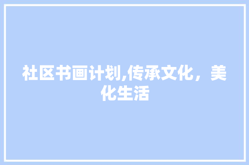 社区书画计划,传承文化，美化生活
