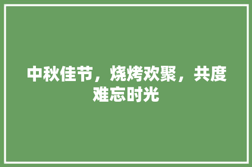 中秋佳节，烧烤欢聚，共度难忘时光