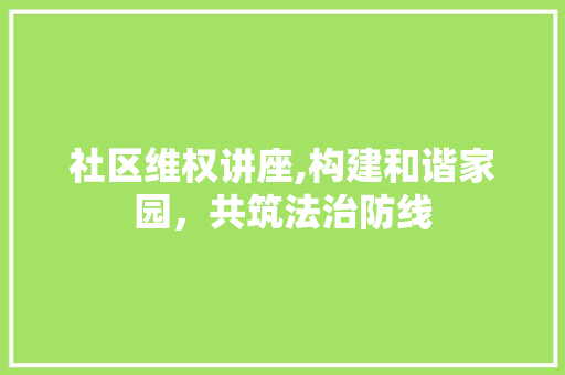 社区维权讲座,构建和谐家园，共筑法治防线