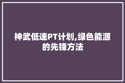 神武低速PT计划,绿色能源的先锋方法 工作类