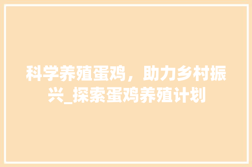 科学养殖蛋鸡，助力乡村振兴_探索蛋鸡养殖计划 采访稿