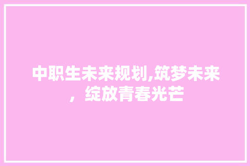 中职生未来规划,筑梦未来，绽放青春光芒