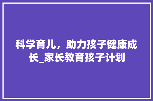科学育儿，助力孩子健康成长_家长教育孩子计划