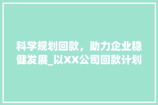 科学规划回款，助力企业稳健发展_以XX公司回款计划书为例 生活感悟