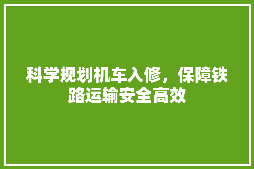 科学规划机车入修，保障铁路运输安全高效