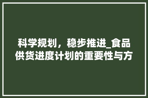 科学规划，稳步推进_食品供货进度计划的重要性与方法