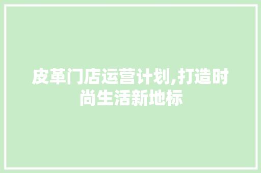 皮革门店运营计划,打造时尚生活新地标