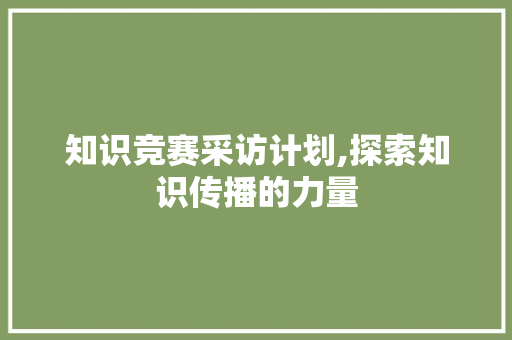 知识竞赛采访计划,探索知识传播的力量