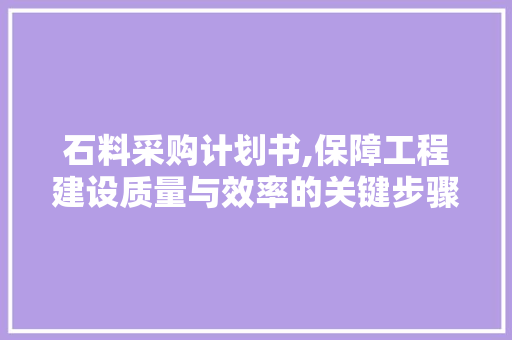 石料采购计划书,保障工程建设质量与效率的关键步骤