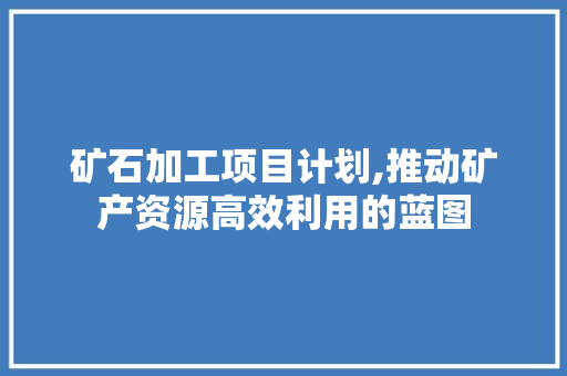 矿石加工项目计划,推动矿产资源高效利用的蓝图