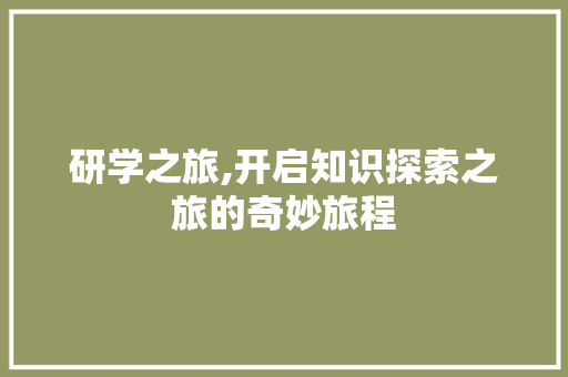 研学之旅,开启知识探索之旅的奇妙旅程 生活类