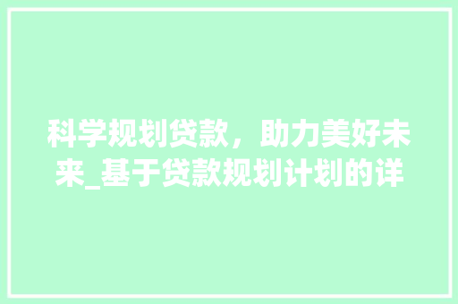 科学规划贷款，助力美好未来_基于贷款规划计划的详细解读