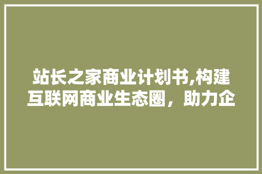 站长之家商业计划书,构建互联网商业生态圈，助力企业腾飞 特写稿
