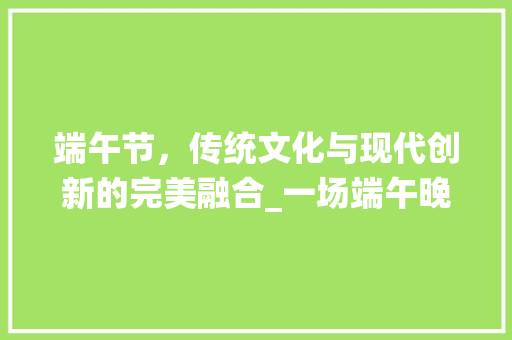 端午节，传统文化与现代创新的完美融合_一场端午晚会的策划与展望