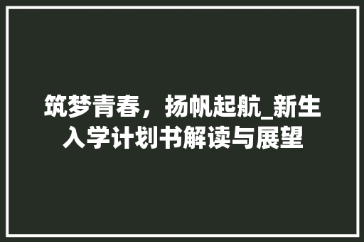 筑梦青春，扬帆起航_新生入学计划书解读与展望