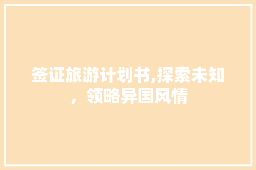 签证旅游计划书,探索未知，领略异国风情 商业文稿
