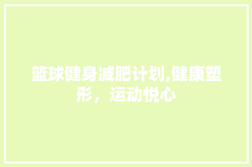 篮球健身减肥计划,健康塑形，运动悦心